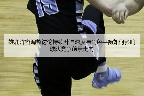 雄鹿阵容调整讨论持续升温深度与角色平衡如何影响球队竞争前景走向